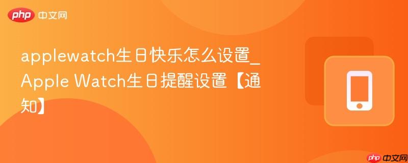 applewatch生日快乐怎么设置_apple watch生日提醒设置【通知】