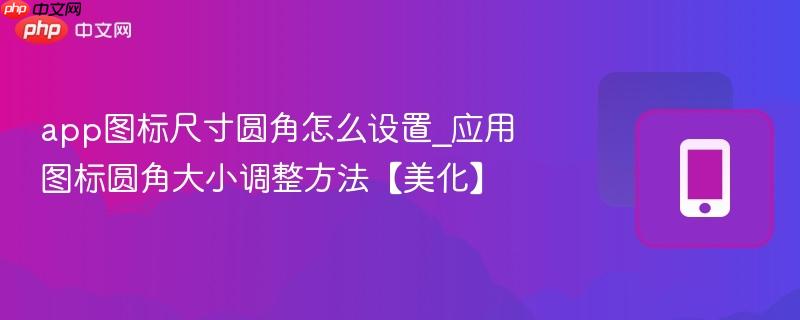 app图标尺寸圆角怎么设置_应用图标圆角大小调整方法【美化】