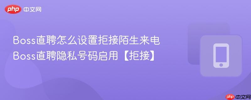 boss直聘怎么设置拒接陌生来电 boss直聘隐私号码启用【拒接】