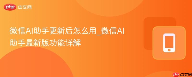 微信ai助手更新后怎么用_微信ai助手最新版功能详解
