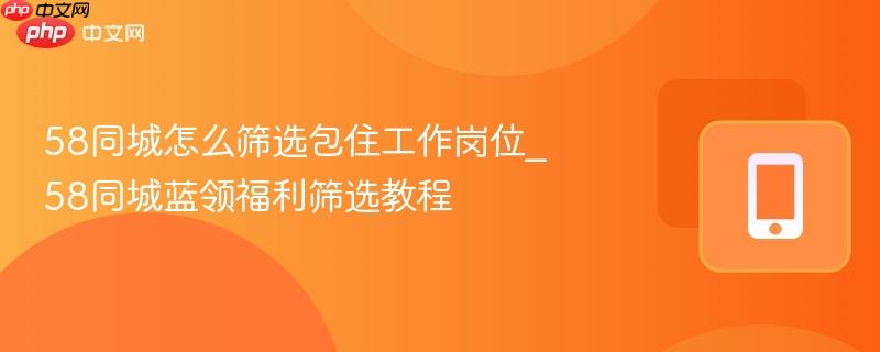 58同城怎么筛选包住工作岗位_58同城蓝领福利筛选教程