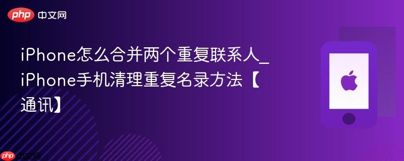 iphone怎么合并两个重复联系人_iphone手机清理重复名录方法【通讯】