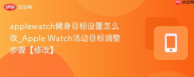 applewatch健身目标设置怎么改_apple watch活动目标调整步骤【修改】