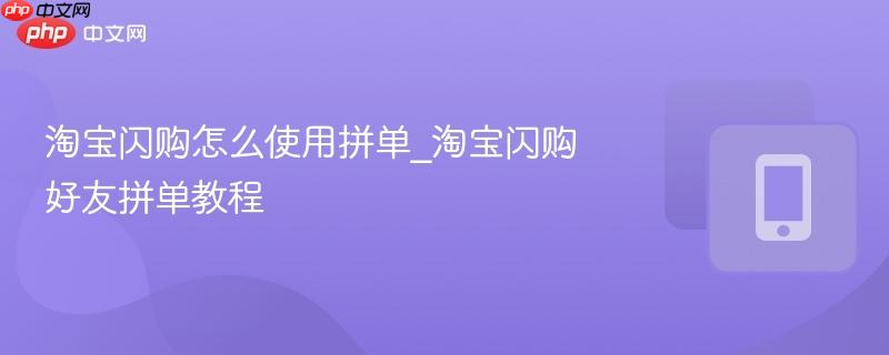 淘宝闪购怎么使用拼单_淘宝闪购好友拼单教程