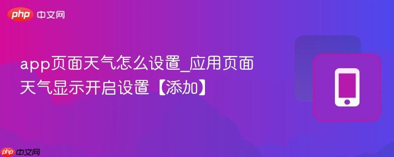 app页面天气怎么设置_应用页面天气显示开启设置【添加】