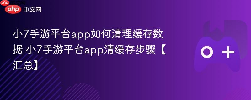 小7手游平台app如何清理缓存数据 小7手游平台app清缓存步骤【汇总】