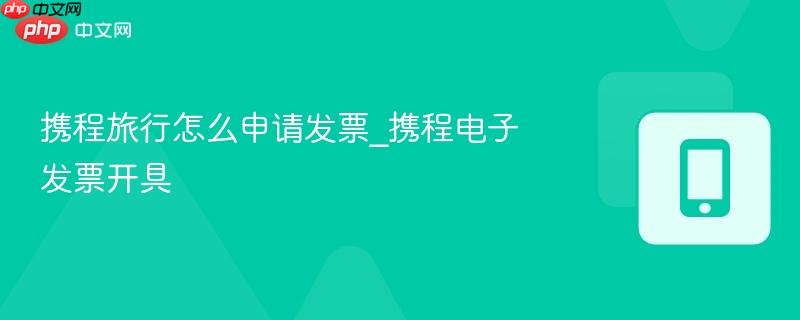 携程旅行怎么申请发票_携程电子发票开具