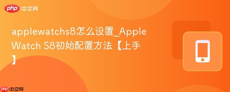 applewatchs8怎么设置_apple watch s8初始配置方法【上手】