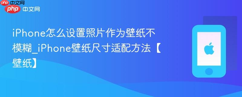 iphone怎么设置照片作为壁纸不模糊_iphone壁纸尺寸适配方法【壁纸】