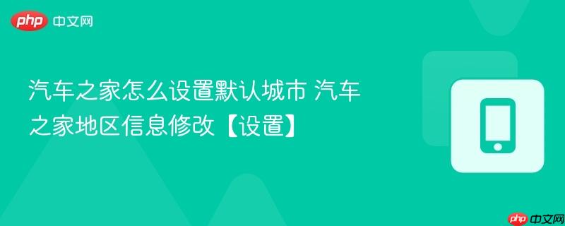 汽车之家怎么设置默认城市 汽车之家地区信息修改【设置】