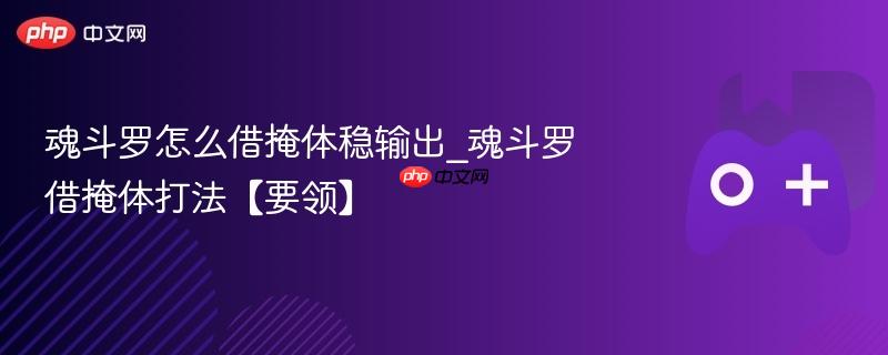 魂斗罗怎么借掩体稳输出_魂斗罗借掩体打法【要领】
