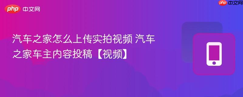 汽车之家怎么上传实拍视频 汽车之家车主内容投稿【视频】