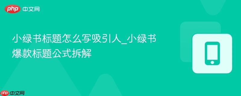 小绿书标题怎么写吸引人_小绿书爆款标题公式拆解
