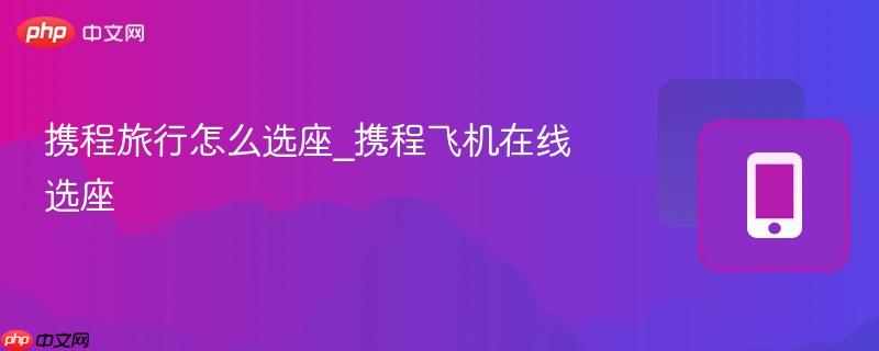 携程旅行怎么选座_携程飞机在线选座