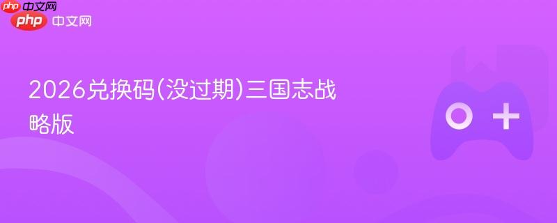 2026兑换码(没过期)三国志战略版