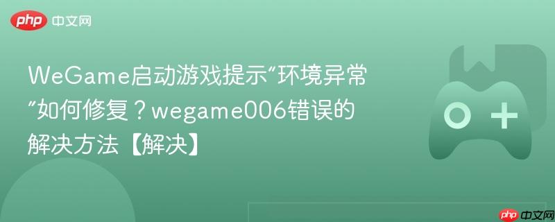 wegame启动游戏提示“环境异常”如何修复？wegame006错误的解决方法【解决】