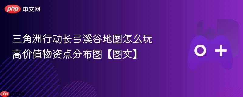 三角洲行动长弓溪谷地图怎么玩 高价值物资点分布图【图文】
