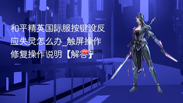 和平精英国际服按键没反应失灵怎么办_触屏操作修复操作说明【解答】
