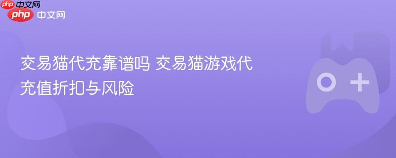 交易猫代充靠谱吗 交易猫游戏代充值折扣与风险