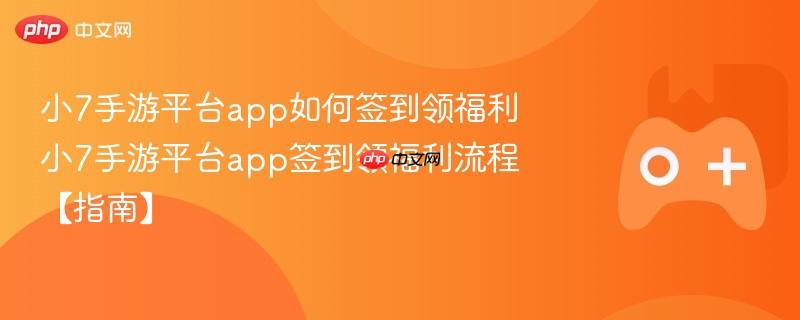 小7手游平台app如何签到领福利 小7手游平台app签到领福利流程【指南】