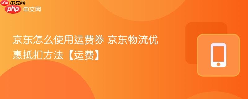 京东怎么使用运费券 京东物流优惠抵扣方法【运费】