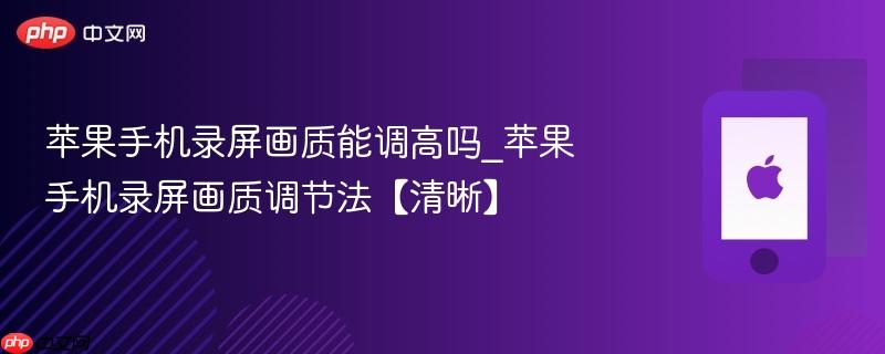 苹果手机录屏画质能调高吗_苹果手机录屏画质调节法【清晰】