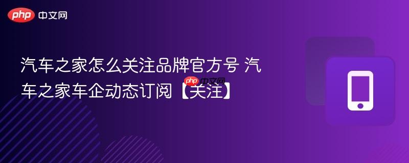汽车之家怎么关注品牌官方号 汽车之家车企动态订阅【关注】