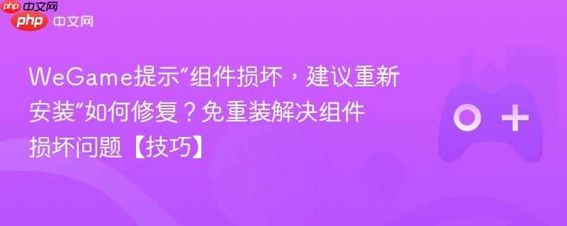 wegame提示“组件损坏，建议重新安装”如何修复？免重装解决组件损坏问题【技巧】