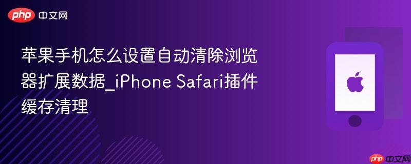 苹果手机怎么设置自动清除浏览器扩展数据_iphone safari插件缓存清理