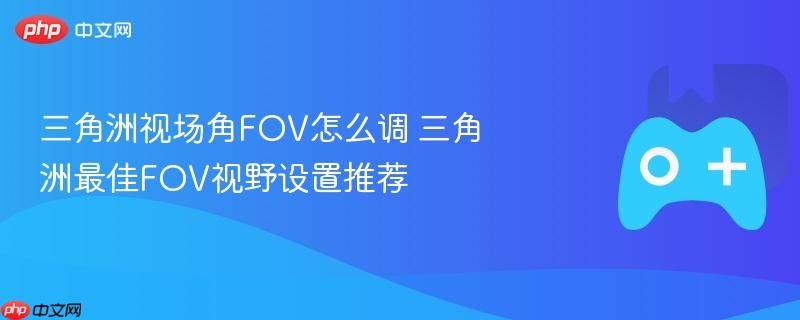 三角洲视场角fov怎么调 三角洲最佳fov视野设置推荐
