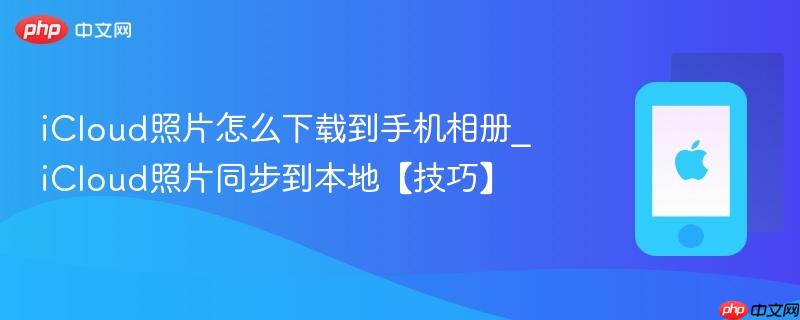 icloud照片怎么下载到手机相册_icloud照片同步到本地【技巧】