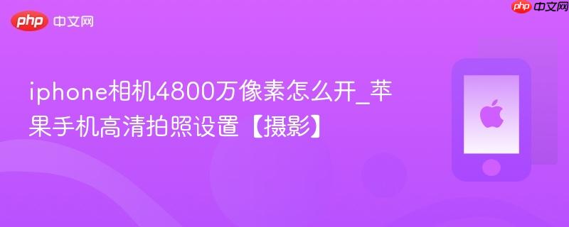 iphone相机4800万像素怎么开_苹果手机高清拍照设置【摄影】