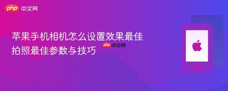 苹果手机相机怎么设置效果最佳 拍照最佳参数与技巧
