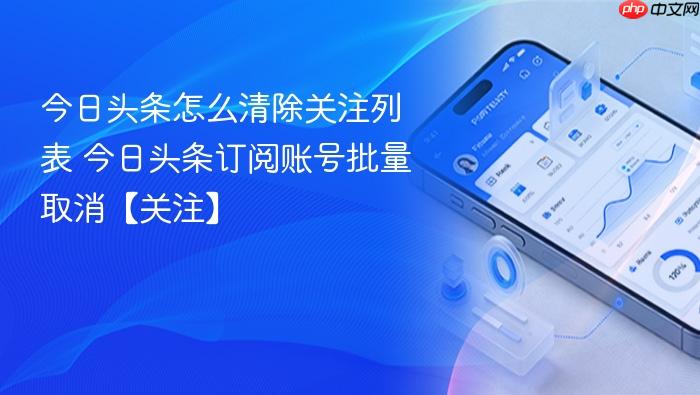 今日头条怎么清除关注列表 今日头条订阅账号批量取消【关注】