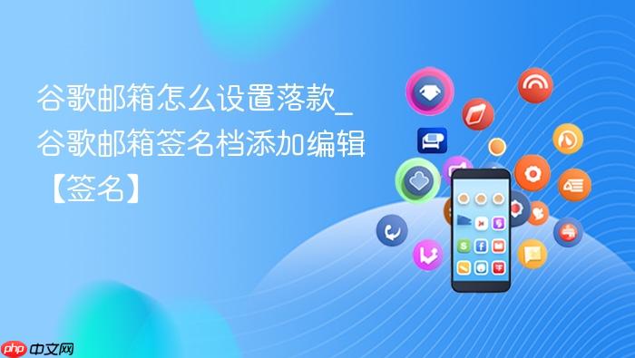 谷歌邮箱怎么设置落款_谷歌邮箱签名档添加编辑【签名】