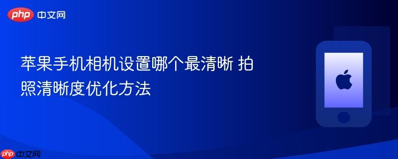苹果手机相机设置哪个最清晰 拍照清晰度优化方法