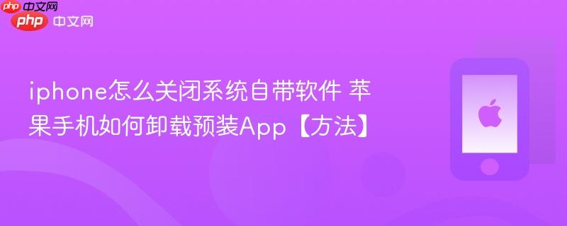 iphone怎么关闭系统自带软件 苹果手机如何卸载预装app【方法】