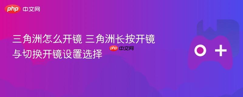 三角洲怎么开镜 三角洲长按开镜与切换开镜设置选择