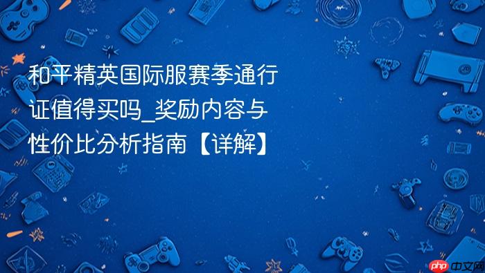 和平精英国际服赛季通行证值得买吗_奖励内容与性价比分析指南【详解】
