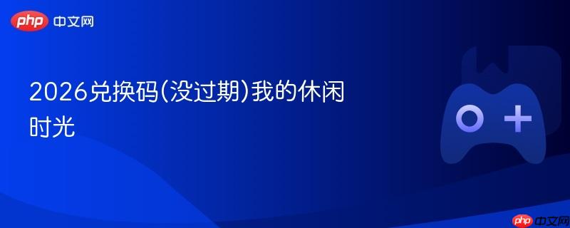 2026兑换码(没过期)我的休闲时光