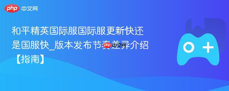 和平精英国际服国际服更新快还是国服快_版本发布节奏差异介绍【指南】