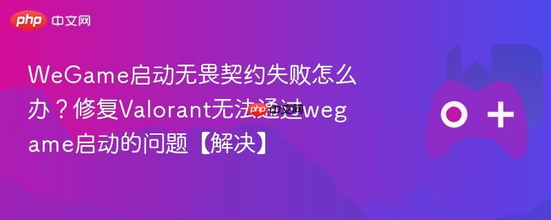 wegame启动无畏契约失败怎么办？修复valorant无法通过wegame启动的问题【解决】