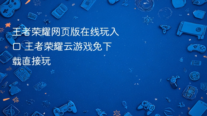 王者荣耀网页版在线玩入口 王者荣耀云游戏免下载直接玩 - 98游戏