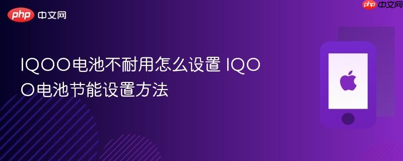 iqoo电池不耐用怎么设置 iqoo电池节能设置方法