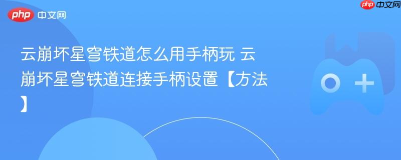 云崩坏星穹铁道怎么用手柄玩 云崩坏星穹铁道连接手柄设置【方法】