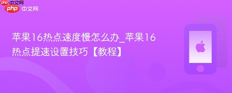 苹果16热点速度慢怎么办_苹果16热点提速设置技巧【教程】