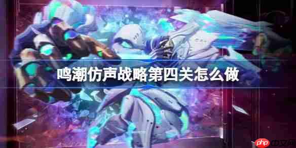 鸣潮仿声战略第四关怎么过-鸣潮仿声战略第四关攻略