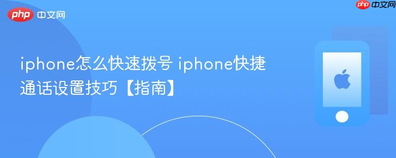 iphone怎么快速拨号 iphone快捷通话设置技巧【指南】