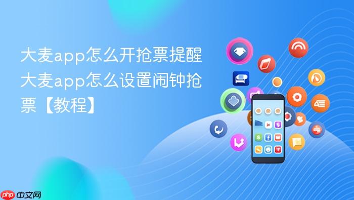大麦app怎么开抢票提醒 大麦app怎么设置闹钟抢票【教程】