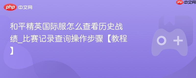和平精英国际服怎么查看历史战绩_比赛记录查询操作步骤【教程】